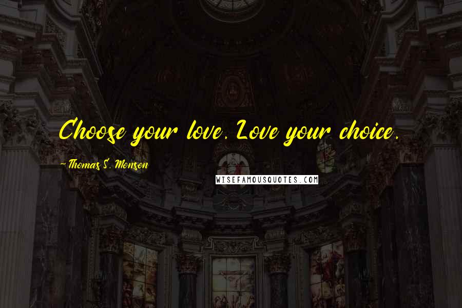 Thomas S. Monson Quotes: Choose your love. Love your choice.