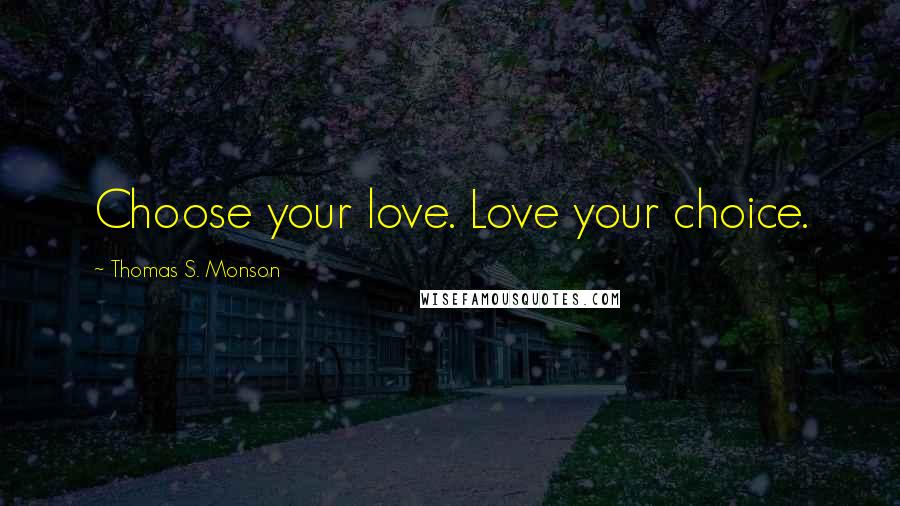 Thomas S. Monson Quotes: Choose your love. Love your choice.