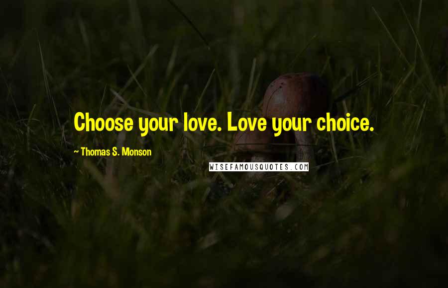 Thomas S. Monson Quotes: Choose your love. Love your choice.