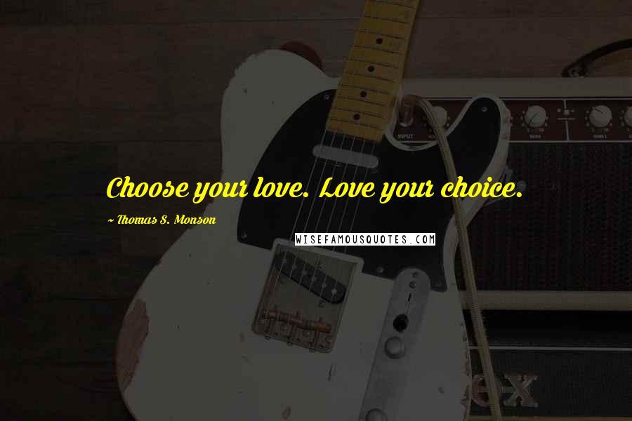 Thomas S. Monson Quotes: Choose your love. Love your choice.