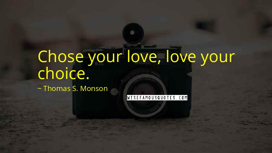 Thomas S. Monson Quotes: Chose your love, love your choice.