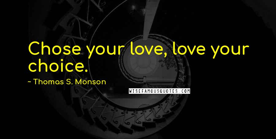 Thomas S. Monson Quotes: Chose your love, love your choice.