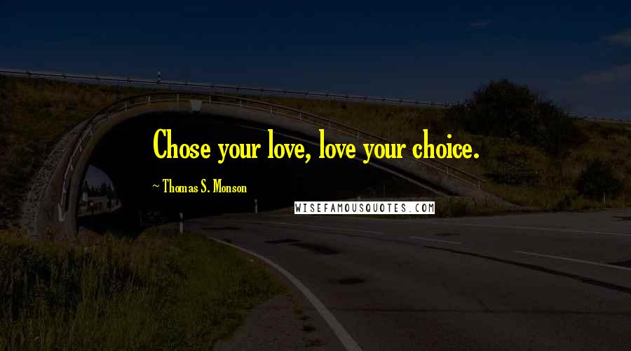 Thomas S. Monson Quotes: Chose your love, love your choice.