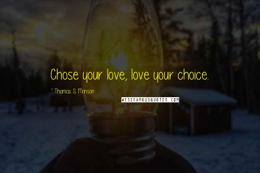 Thomas S. Monson Quotes: Chose your love, love your choice.