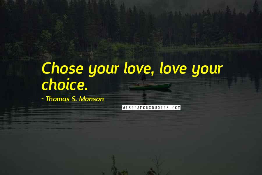 Thomas S. Monson Quotes: Chose your love, love your choice.