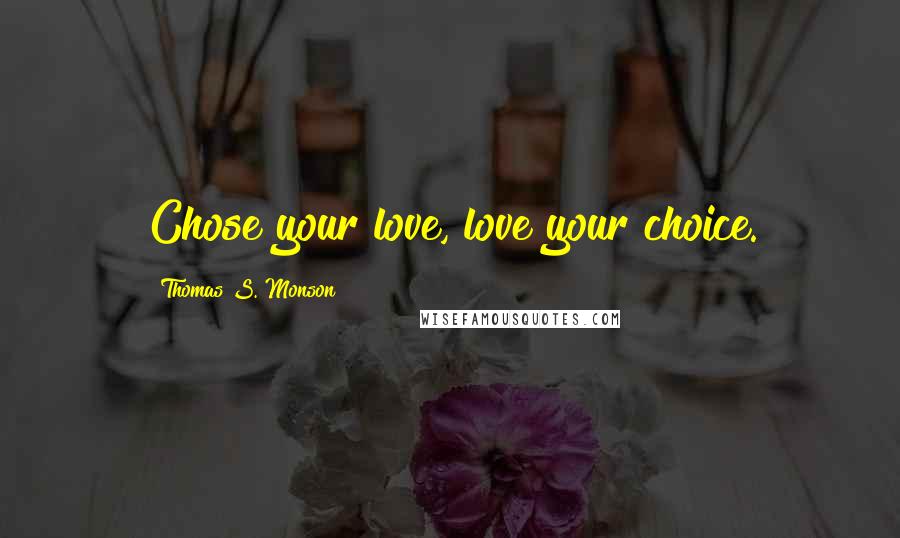 Thomas S. Monson Quotes: Chose your love, love your choice.