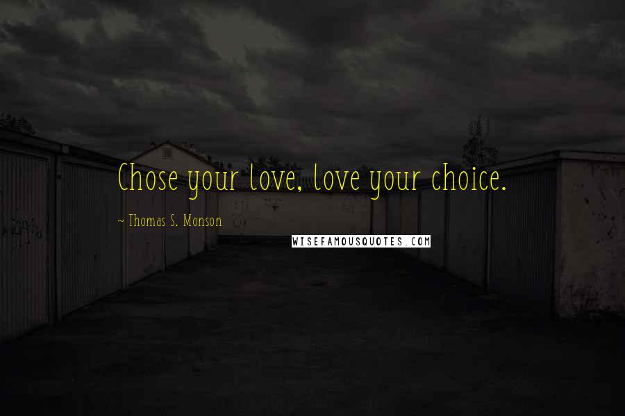 Thomas S. Monson Quotes: Chose your love, love your choice.