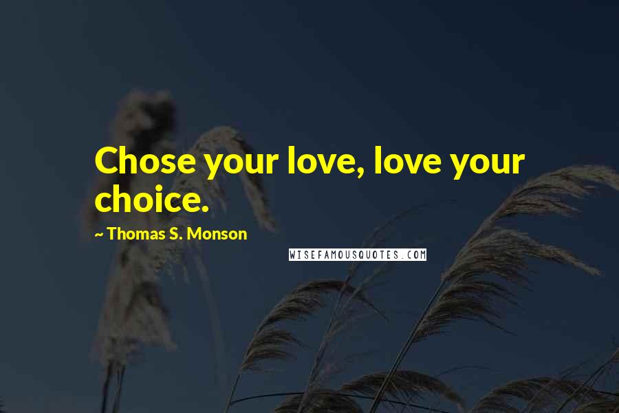Thomas S. Monson Quotes: Chose your love, love your choice.