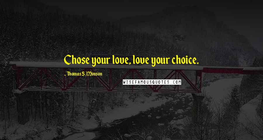 Thomas S. Monson Quotes: Chose your love, love your choice.