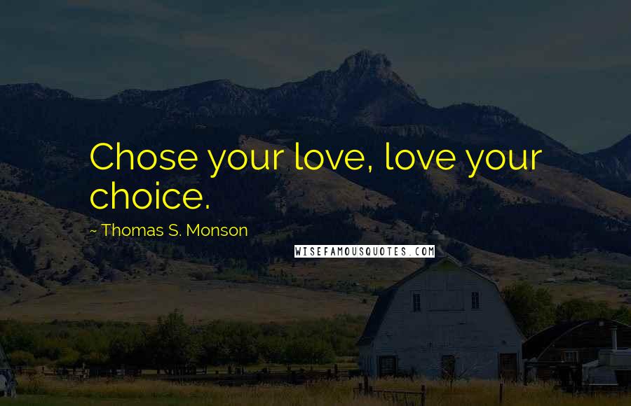 Thomas S. Monson Quotes: Chose your love, love your choice.