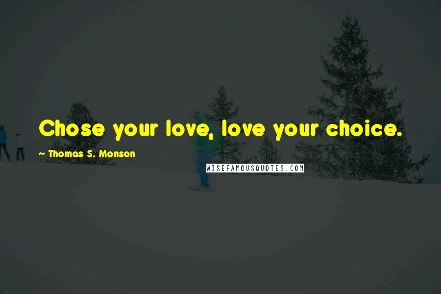 Thomas S. Monson Quotes: Chose your love, love your choice.