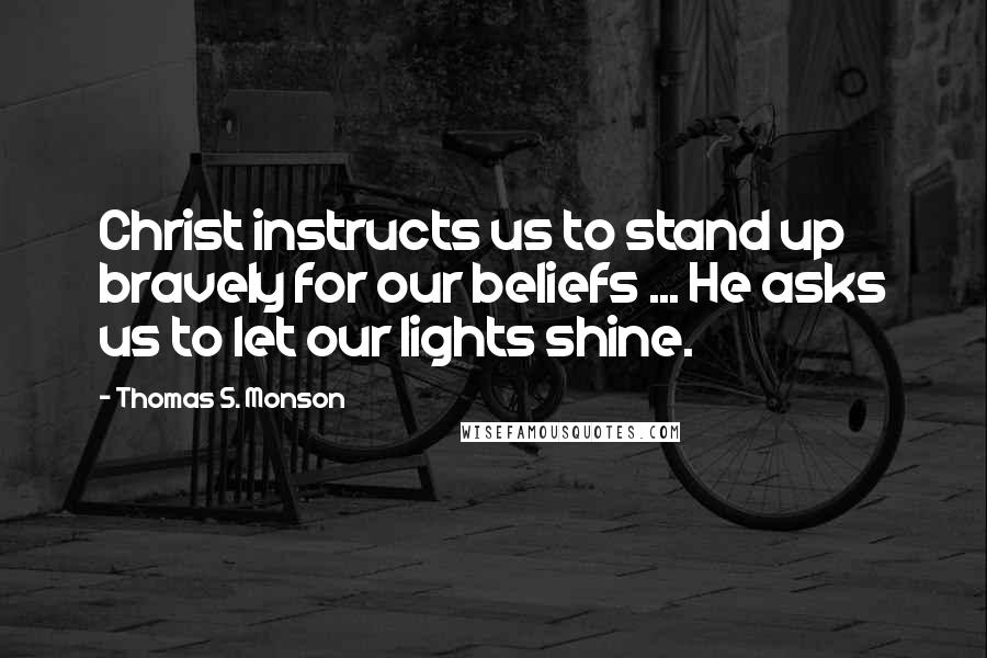 Thomas S. Monson Quotes: Christ instructs us to stand up bravely for our beliefs ... He asks us to let our lights shine.