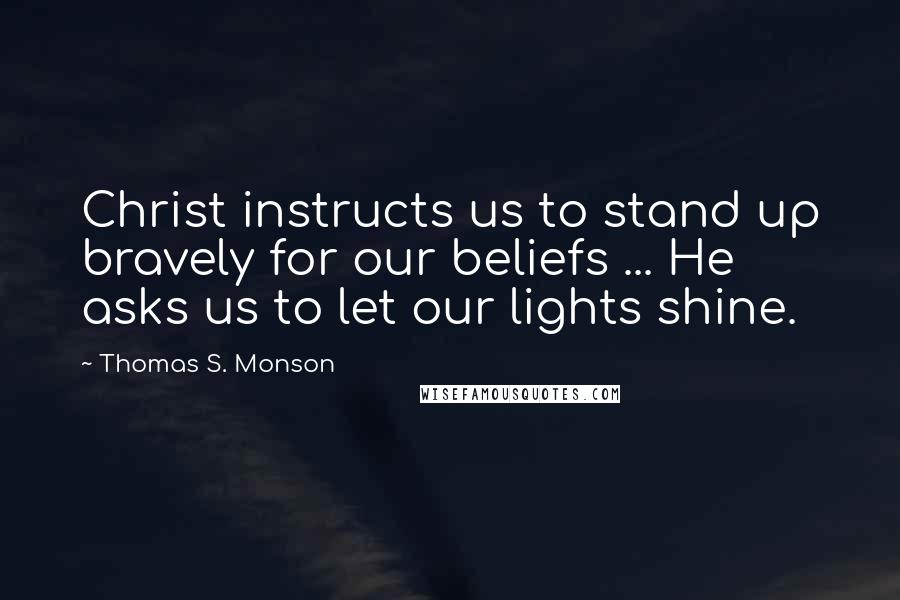 Thomas S. Monson Quotes: Christ instructs us to stand up bravely for our beliefs ... He asks us to let our lights shine.