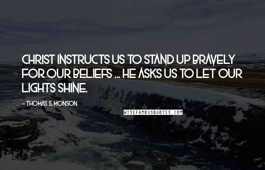 Thomas S. Monson Quotes: Christ instructs us to stand up bravely for our beliefs ... He asks us to let our lights shine.