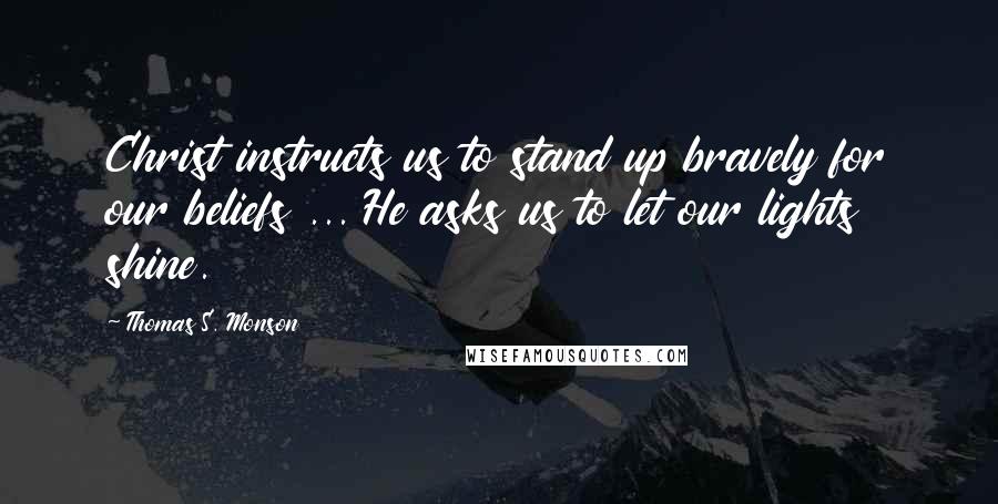 Thomas S. Monson Quotes: Christ instructs us to stand up bravely for our beliefs ... He asks us to let our lights shine.