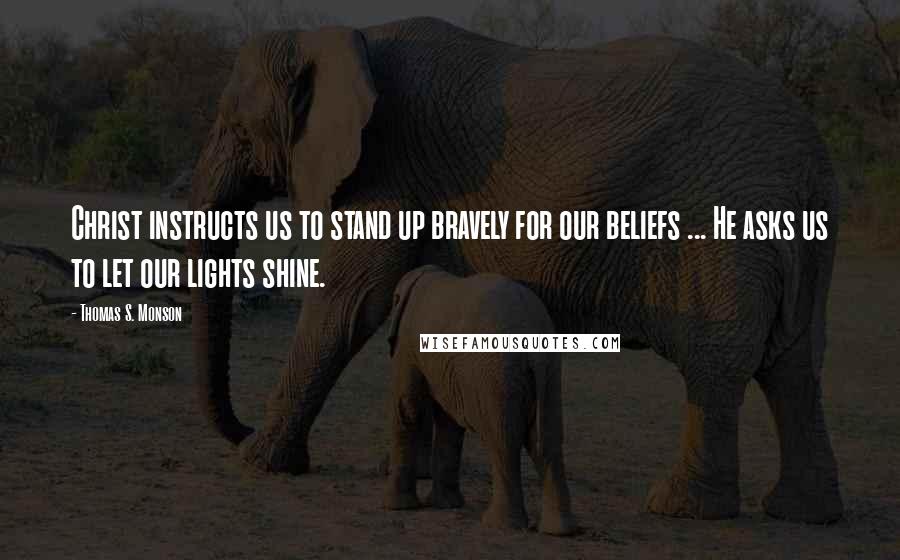 Thomas S. Monson Quotes: Christ instructs us to stand up bravely for our beliefs ... He asks us to let our lights shine.