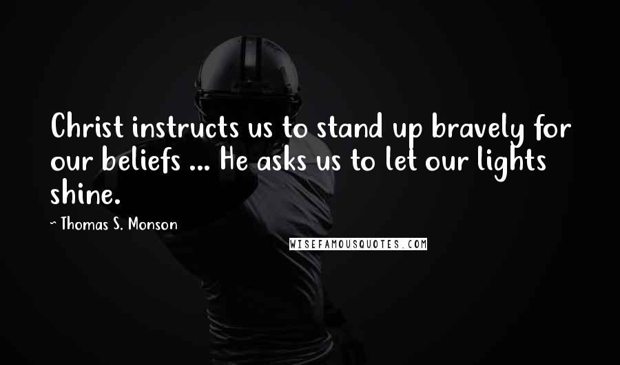 Thomas S. Monson Quotes: Christ instructs us to stand up bravely for our beliefs ... He asks us to let our lights shine.