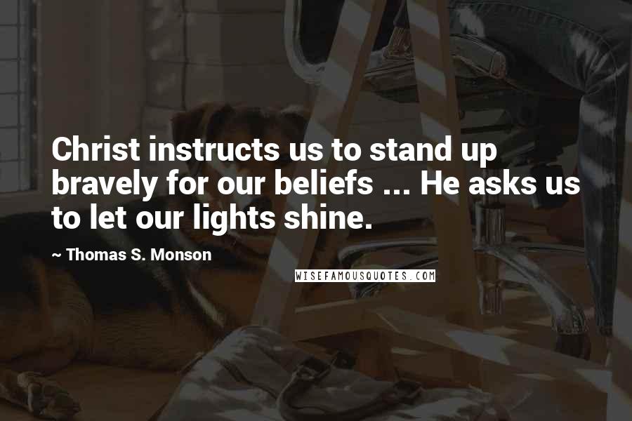 Thomas S. Monson Quotes: Christ instructs us to stand up bravely for our beliefs ... He asks us to let our lights shine.