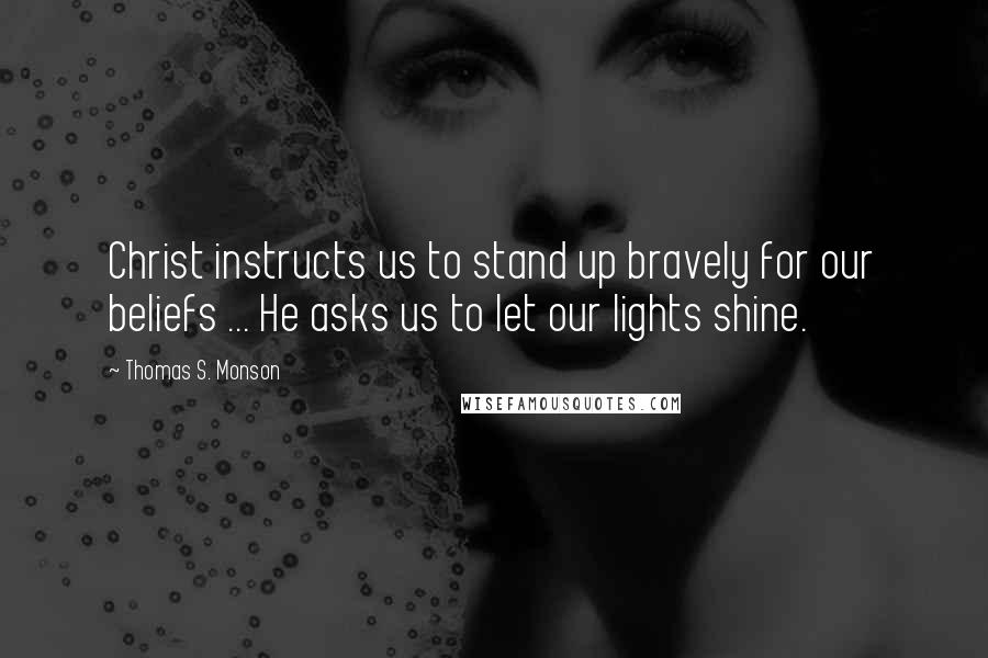 Thomas S. Monson Quotes: Christ instructs us to stand up bravely for our beliefs ... He asks us to let our lights shine.