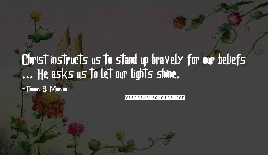 Thomas S. Monson Quotes: Christ instructs us to stand up bravely for our beliefs ... He asks us to let our lights shine.