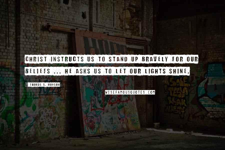 Thomas S. Monson Quotes: Christ instructs us to stand up bravely for our beliefs ... He asks us to let our lights shine.