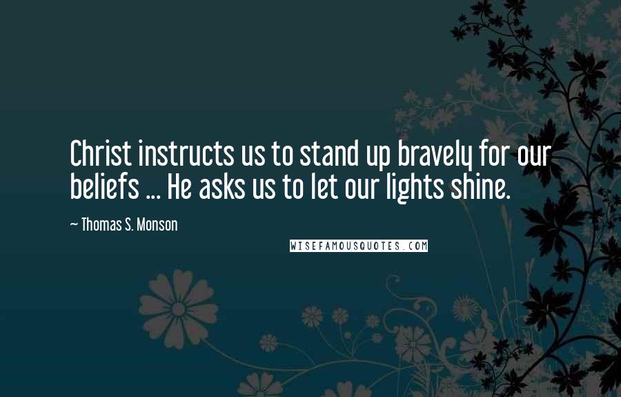 Thomas S. Monson Quotes: Christ instructs us to stand up bravely for our beliefs ... He asks us to let our lights shine.