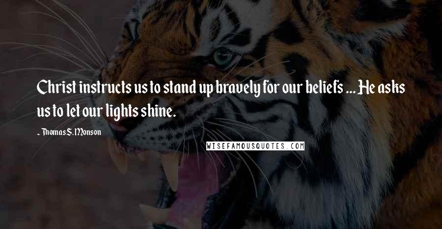 Thomas S. Monson Quotes: Christ instructs us to stand up bravely for our beliefs ... He asks us to let our lights shine.