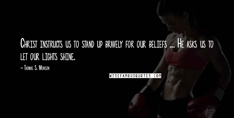 Thomas S. Monson Quotes: Christ instructs us to stand up bravely for our beliefs ... He asks us to let our lights shine.