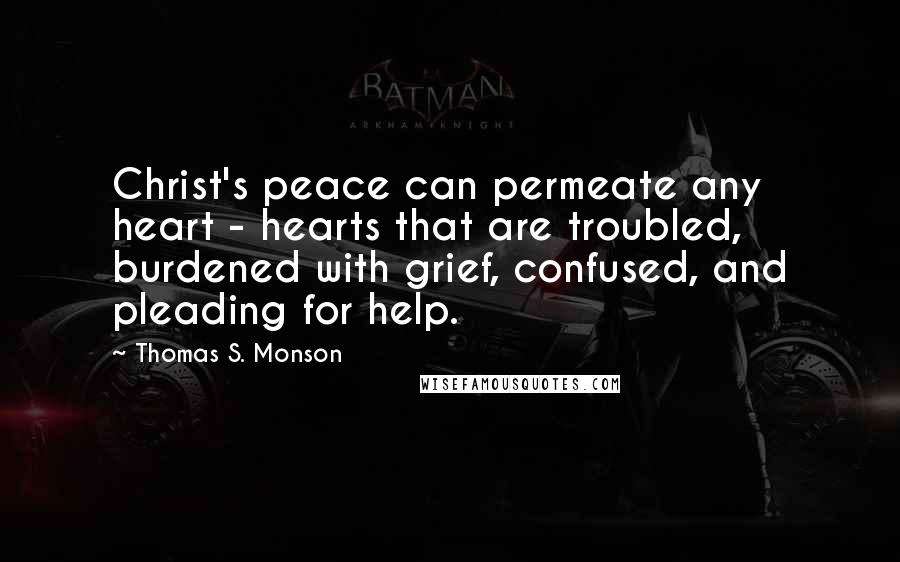 Thomas S. Monson Quotes: Christ's peace can permeate any heart - hearts that are troubled, burdened with grief, confused, and pleading for help.