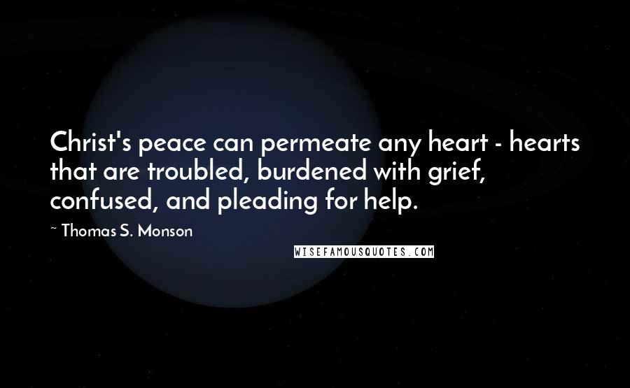 Thomas S. Monson Quotes: Christ's peace can permeate any heart - hearts that are troubled, burdened with grief, confused, and pleading for help.
