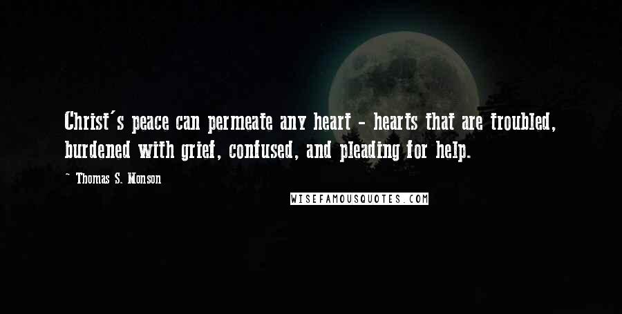 Thomas S. Monson Quotes: Christ's peace can permeate any heart - hearts that are troubled, burdened with grief, confused, and pleading for help.