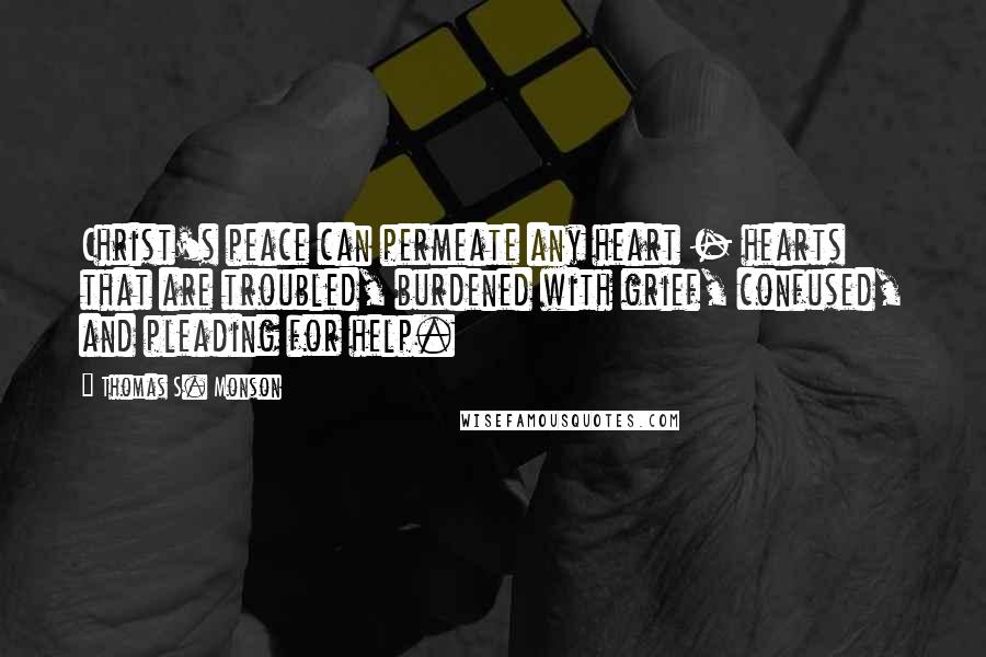 Thomas S. Monson Quotes: Christ's peace can permeate any heart - hearts that are troubled, burdened with grief, confused, and pleading for help.