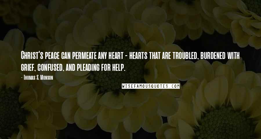 Thomas S. Monson Quotes: Christ's peace can permeate any heart - hearts that are troubled, burdened with grief, confused, and pleading for help.