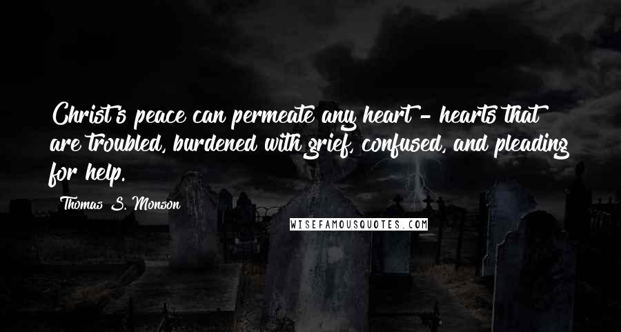 Thomas S. Monson Quotes: Christ's peace can permeate any heart - hearts that are troubled, burdened with grief, confused, and pleading for help.