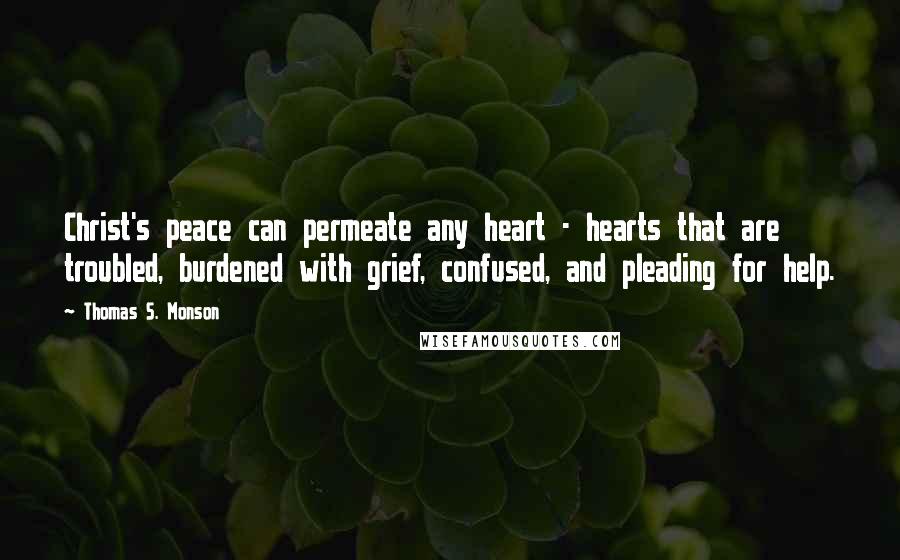 Thomas S. Monson Quotes: Christ's peace can permeate any heart - hearts that are troubled, burdened with grief, confused, and pleading for help.