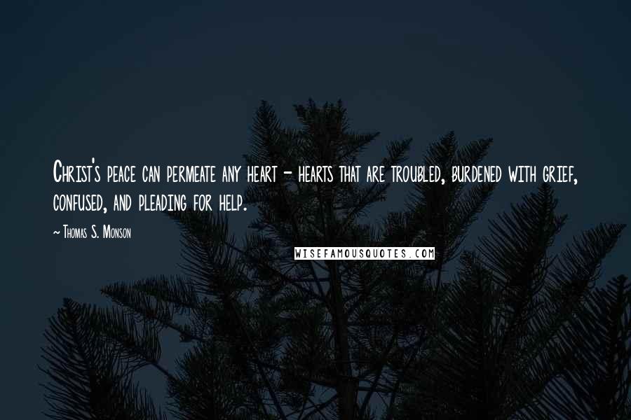 Thomas S. Monson Quotes: Christ's peace can permeate any heart - hearts that are troubled, burdened with grief, confused, and pleading for help.