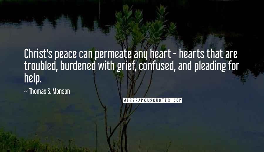 Thomas S. Monson Quotes: Christ's peace can permeate any heart - hearts that are troubled, burdened with grief, confused, and pleading for help.
