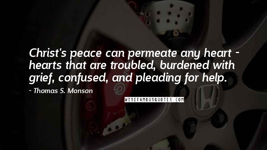 Thomas S. Monson Quotes: Christ's peace can permeate any heart - hearts that are troubled, burdened with grief, confused, and pleading for help.