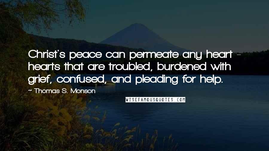 Thomas S. Monson Quotes: Christ's peace can permeate any heart - hearts that are troubled, burdened with grief, confused, and pleading for help.