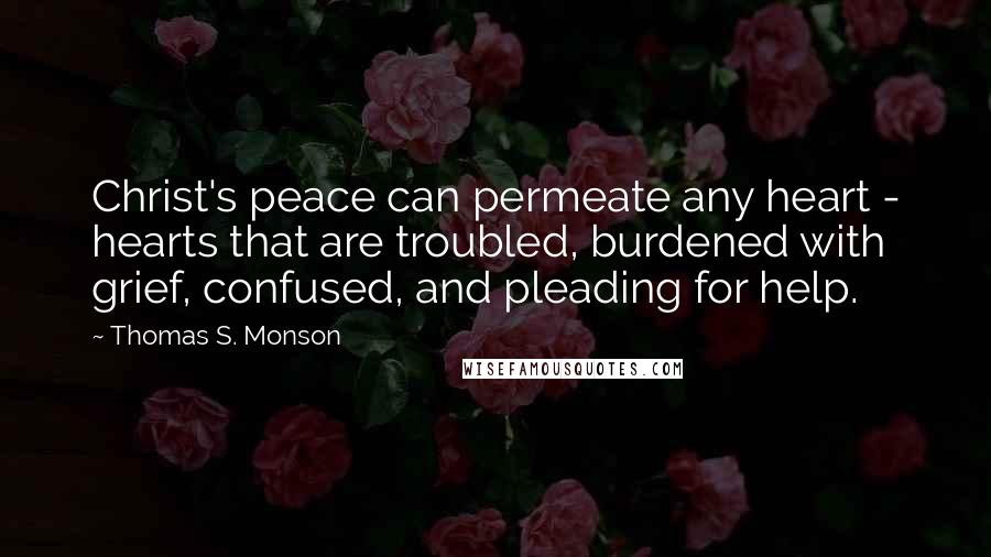 Thomas S. Monson Quotes: Christ's peace can permeate any heart - hearts that are troubled, burdened with grief, confused, and pleading for help.