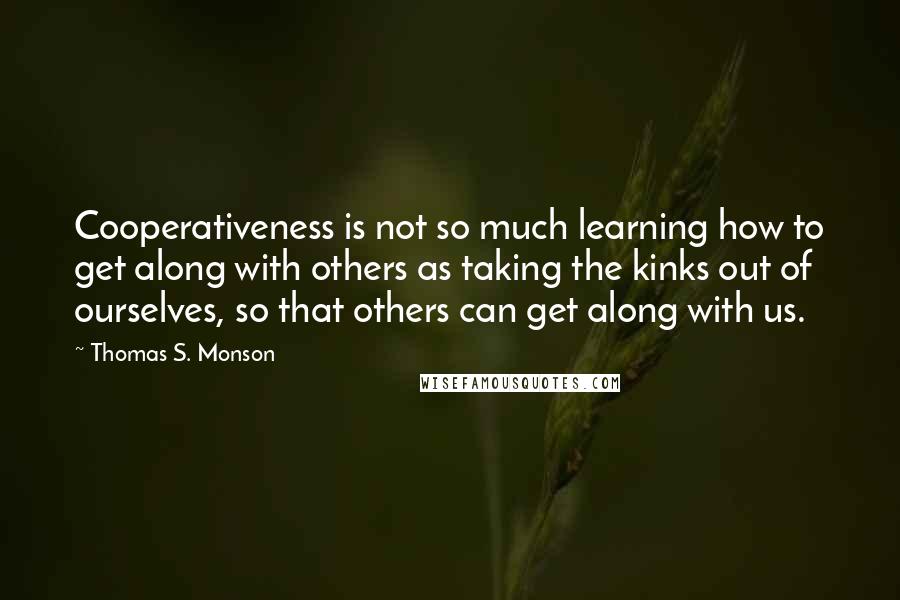 Thomas S. Monson Quotes: Cooperativeness is not so much learning how to get along with others as taking the kinks out of ourselves, so that others can get along with us.