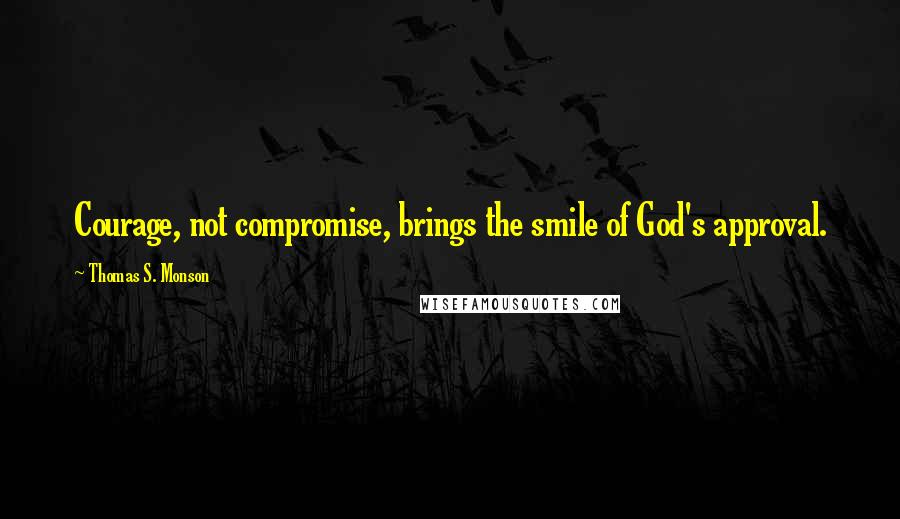 Thomas S. Monson Quotes: Courage, not compromise, brings the smile of God's approval.
