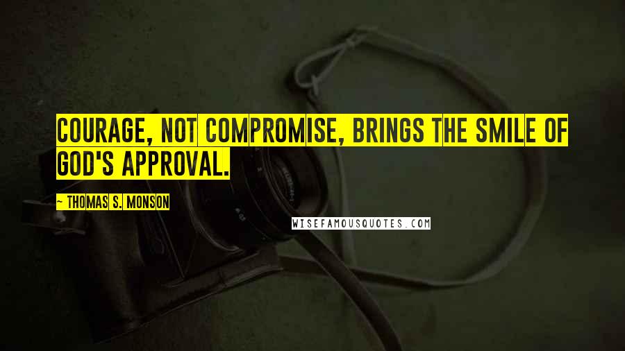 Thomas S. Monson Quotes: Courage, not compromise, brings the smile of God's approval.