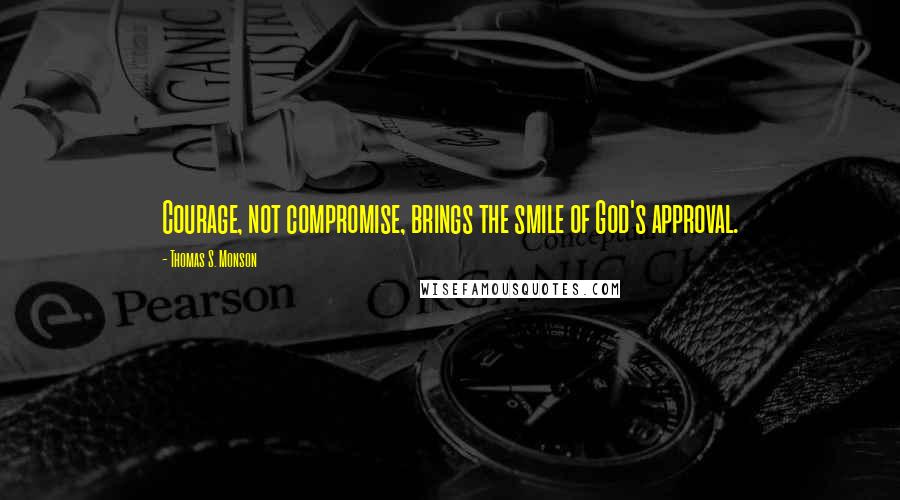 Thomas S. Monson Quotes: Courage, not compromise, brings the smile of God's approval.