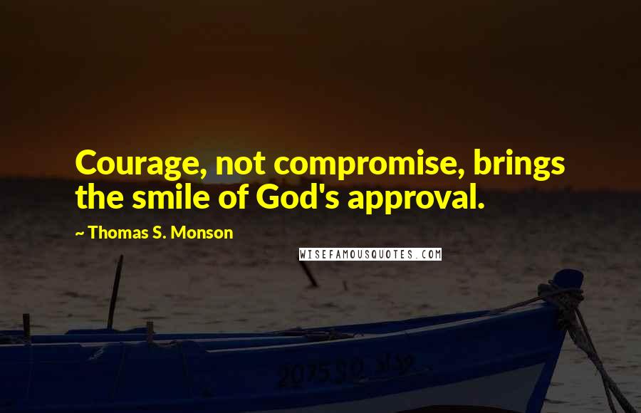 Thomas S. Monson Quotes: Courage, not compromise, brings the smile of God's approval.