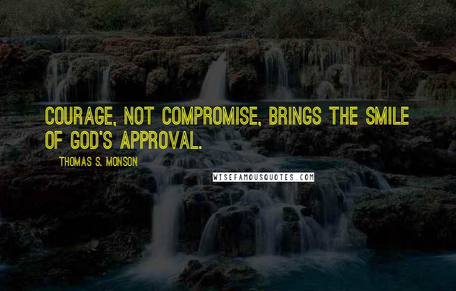 Thomas S. Monson Quotes: Courage, not compromise, brings the smile of God's approval.