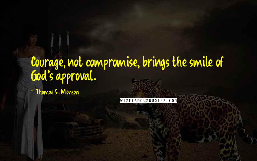 Thomas S. Monson Quotes: Courage, not compromise, brings the smile of God's approval.