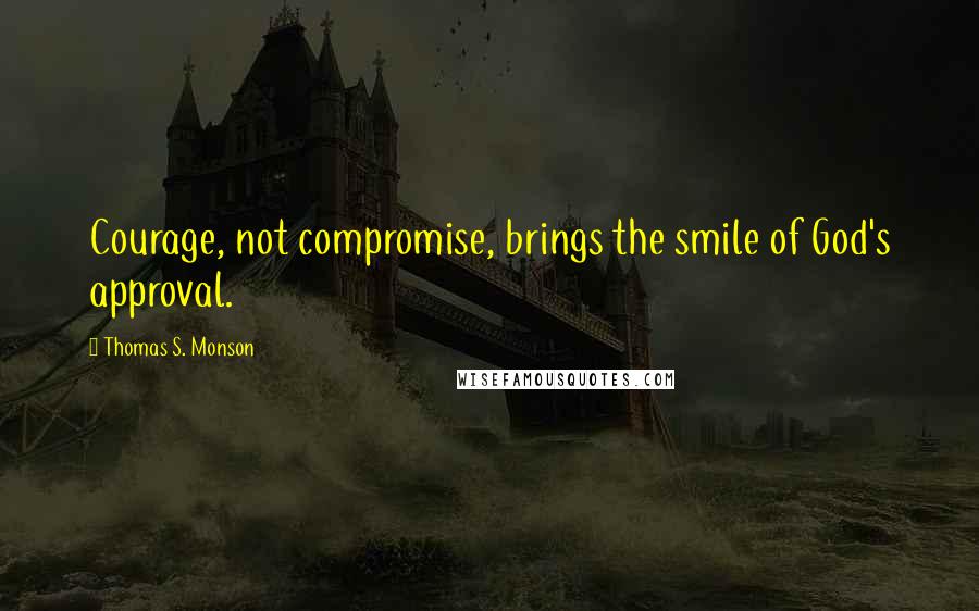 Thomas S. Monson Quotes: Courage, not compromise, brings the smile of God's approval.