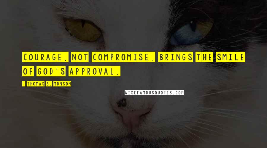 Thomas S. Monson Quotes: Courage, not compromise, brings the smile of God's approval.