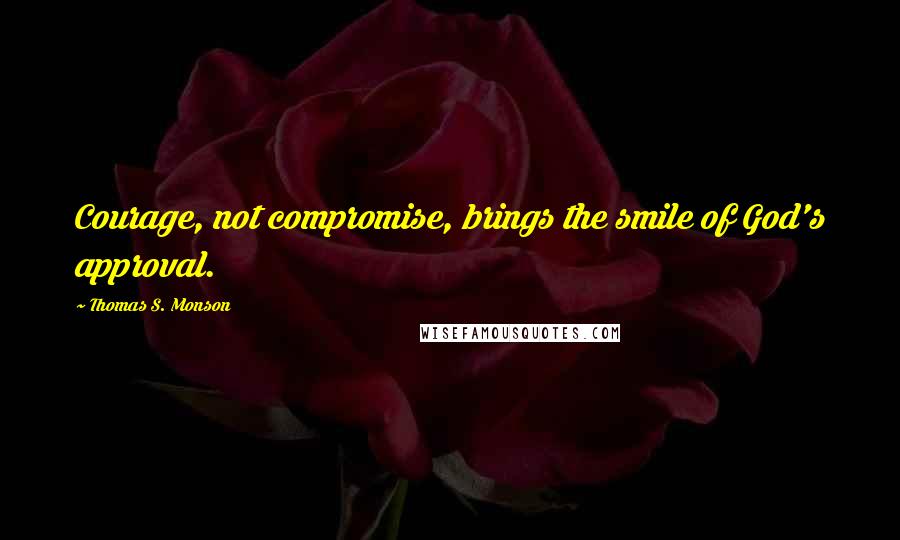 Thomas S. Monson Quotes: Courage, not compromise, brings the smile of God's approval.